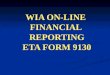 WIA ON-LINE FINANCIAL REPORTING ETA FORM 9130. This workshop reviews the procedures for submitting the DOL-WIA Financial Report ETA-9130. ON-LINE FINANCIAL