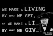 WE MAKE A LIVING BY WHAT WE GET, BUT WE MAKE A LIFE BY WHAT WE GIVE. Sir Winston Churchill