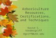 Arboriculture Resources, Certifications, and Techniques David S. Vandergriff dgriff@utk.edu