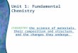 Unit 1: Fundamental Chemistry CHEMISTRY: the science of materials, their composition and structure, and the changes they undergo