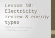 Lesson 10: Electricity review & energy types Objectives: 1.Review circuits, magnetism, electricity 2.Types energy 3.Transfer between types of energy