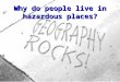 Why do people live in hazardous places?. 2 Hazards and risks Hazard is the potential to cause harm; Risk on the other hand is the likelihood of harm (in