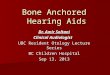 Bone Anchored Hearing Aids Dr. Amir Soltani Clinical Audiologist UBC Resident Otology Lecture Series BC Children Hospital Sep 13, 2013