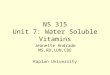 NS 315 Unit 7: Water Soluble Vitamins Jeanette Andrade MS,RD,LDN,CDE Kaplan University