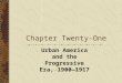 Chapter Twenty-One Urban America and the Progressive Era, 1900—1917