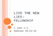 L IVE THE N EW L IFE : F ELLOWSHIP I John 1:3 Hebrews 10:22-25