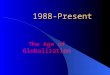 1988-Present The Age of Globalization Presidents George H. W. Bush (Rep)1989-1993 – Dan Quayle Bill Clinton (Dem) 1993-2001 – Al Gore George W. Bush