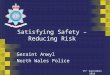 Geraint Anwyl North Wales Police 15 th September 2010 Satisfying Safety – Reducing Risk