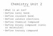 Chemistry Unit 2 (2013-2014) What is an ion? Define ionic bond. Define covalent bond. Define valence electrons Define Chemical Compound Define binary compound