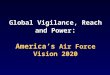 Global Vigilance, Reach and Power : America’s Air Force Vision 2020