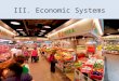 III. Economic Systems. Every single society has an economic system. The purpose of an economic system is to make and distribute goods and services. The