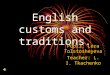 English customs and traditions. Pupil: Lera Tolstosheyeva Teacher: L. I. Tkachenko