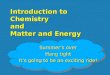 Introduction to Chemistry and Matter and Energy Summer’s over Hang tight It’s going to be an exciting ride!