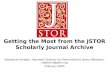 Getting the Most from the JSTOR Scholarly Journal Archive Stephanie Krueger, Assistant Director for International Library Relations, stephkru@jstor.org