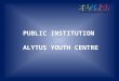PUBLIC INSTITUTION ALYTUS YOUTH CENTRE. PI Alytus youth centre is a multi-profile informal school for children, youth, and adults, partly dependent on