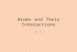 Atoms and Their Interactions 6.1. Elements – A substance that can not be broken down into simpler chemical substances – The Periodic Table lists all known