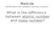 Warm Up What is the difference between atomic number and mass number? (Write down the question and your answer)
