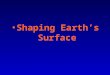 Shaping Earth’s Surface. Weathering, Erosion, and Transportation