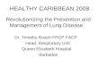 HEALTHY CARIBBEAN 2008 Revolutionizing the Prevention and Management of Lung Disease Dr. Timothy Roach FRCP FACP Head, Respiratory Unit Queen Elizabeth