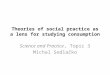 Theories of social practice as a lens for studying consumption Science and Practice, Topic 3 Michal Sedlačko