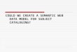 COULD WE CREATE A SEMANTIC WEB DATA MODEL FOR SUBJECT CATALOGING?