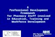 A Professional Development Framework for Pharmacy Staff involved in Education, Training and Workforce Development NHS Pharmacy Education & Development