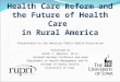 Health Care Reform and the Future of Health Care in Rural America Presentation to the American Public Health Association Presented by Keith J. Mueller,
