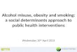 Alcohol misuse, obesity and smoking: a social determinants approach to public health interventions Wednesday 10 th April 2013