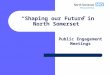 “Shaping our Future in North Somerset” Public Engagement Meetings