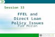 FFEL and Direct Loan Policy Issues Pam Moran Session 33