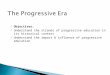 The Progressive Era  Objectives:  Understand the strands of progressive education in its historical context  Understand the impact & influence of progressive