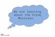 We are learning about the Prime Minister.. Who is our Prime Minister? Theresa May Danny Alexander George Osbourne Nick Clegg