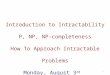 Introduction to Intractability P, NP, NP-completeness How To Approach Intractable Problems Monday, August 3 rd 1