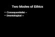 Two Modes of Ethics Consequentialist -- Deontological --