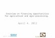 Overview on financing opportunities for agriculture and agro-processing. April 4, 2012 1