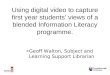 Using digital video to capture first year students’ views of a blended Information Literacy programme. »Geoff Walton, Subject and Learning Support Librarian
