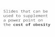 Slides that can be used to supplement a power point on the cost of obesity