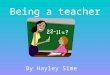 Being a teacher By Hayley Sime.  In 2 nd grade my teacher inspired me  I love teaching kids  It’s the only job I really thought about