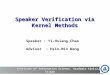 Institute of Information Science, Academia Sinica, Taiwan Speaker Verification via Kernel Methods Speaker : Yi-Hsiang Chao Advisor : Hsin-Min Wang