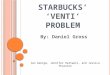 S TARBUCKS ’ ‘V ENTI ’ P ROBLEM By: Daniel Gross Ian George, Jennifer Hartwell, and Jessica Thornton