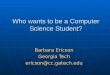 Who wants to be a Computer Science Student? Barbara Ericson Georgia Tech ericson@cc.gatech.edu