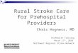 Rural Stroke Care for Prehospital Providers Chris Hogness, MD Telehealth Training March 17 th, 2010 Northwest Regional Stroke Network