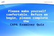 CAPA Examiner Quiz Please make yourself comfortable. Before we begin, please complete the CAPA Examiner Quiz