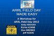 ARRL FIELD DAY MADE EASY A Workshop for ARRL Field Day 2012 Andy KB2AZG Richie K2KNB Don WB2BEZ Jeff N2ION
