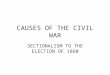 CAUSES OF THE CIVIL WAR SECTIONALISM TO THE ELECTION OF 1860