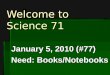 Welcome to Science 71 January 5, 2010 (#77) Need: Books/Notebooks