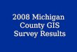 2008 Michigan County GIS Survey Results. The 2008 County GIS Survey Thanks to all that participated: To the Staff at CGI making all the calls when CGI