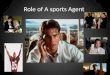 Role of A sports Agent. What is an Agent??? Agents understand the legal concepts behind contracts. Most are attorneys or accountants or both. Attorneys
