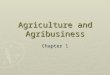 Agriculture and Agribusiness Chapter 1. What is Agribusiness? ► All operations involved in the manufacture and distribution of farm supplies  Production