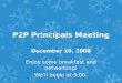 P2P Principals Meeting December 10, 2008 Enjoy some breakfast and networking! We’ll begin at 9:00